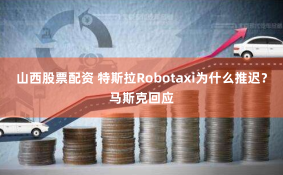 山西股票配资 特斯拉Robotaxi为什么推迟？马斯克回应