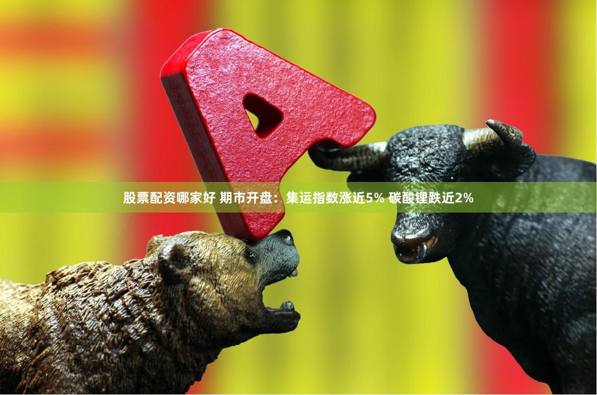 股票配资哪家好 期市开盘：集运指数涨近5% 碳酸锂跌近2%