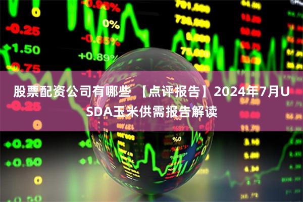 股票配资公司有哪些 【点评报告】2024年7月USDA玉米供需报告解读