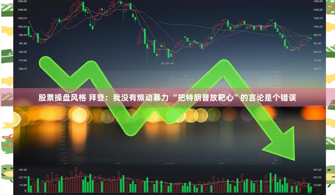 股票操盘风格 拜登：我没有煽动暴力 “把特朗普放靶心”的言论是个错误