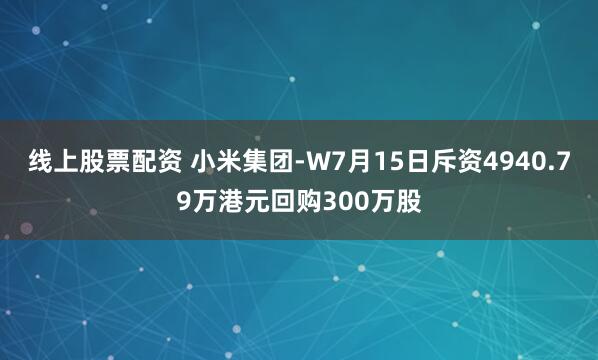 线上股票配资 小米集团-W7月15日斥资4940.79万港元回购300万股