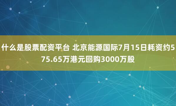 什么是股票配资平台 北京能源国际7月15日耗资约575.65万港元回购3000万股