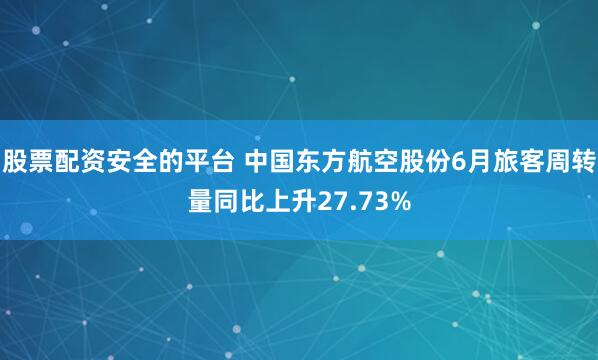 股票配资安全的平台 中国东方航空股份6月旅客周转量同比上升27.73%