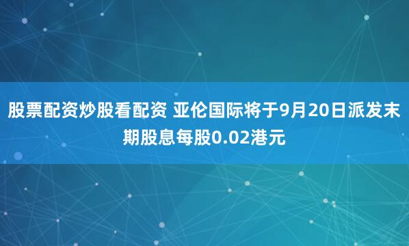 股票配资炒股看配资 亚伦国际将于9月20日派发末期股息每股0.02港元