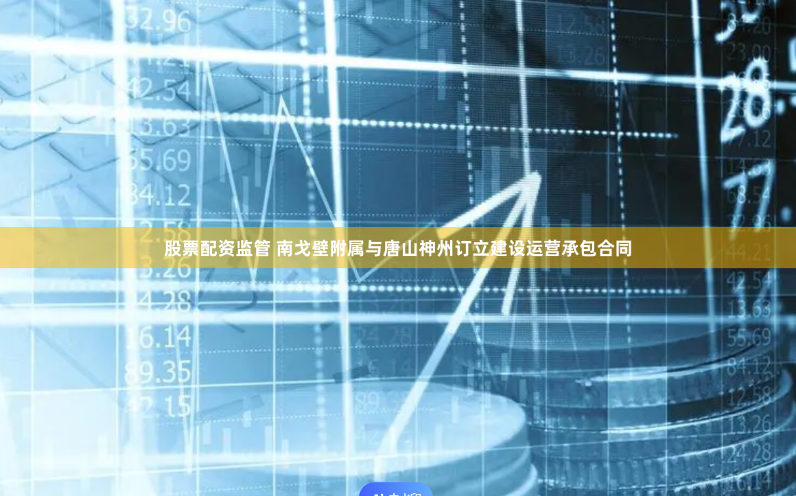 股票配资监管 南戈壁附属与唐山神州订立建设运营承包合同