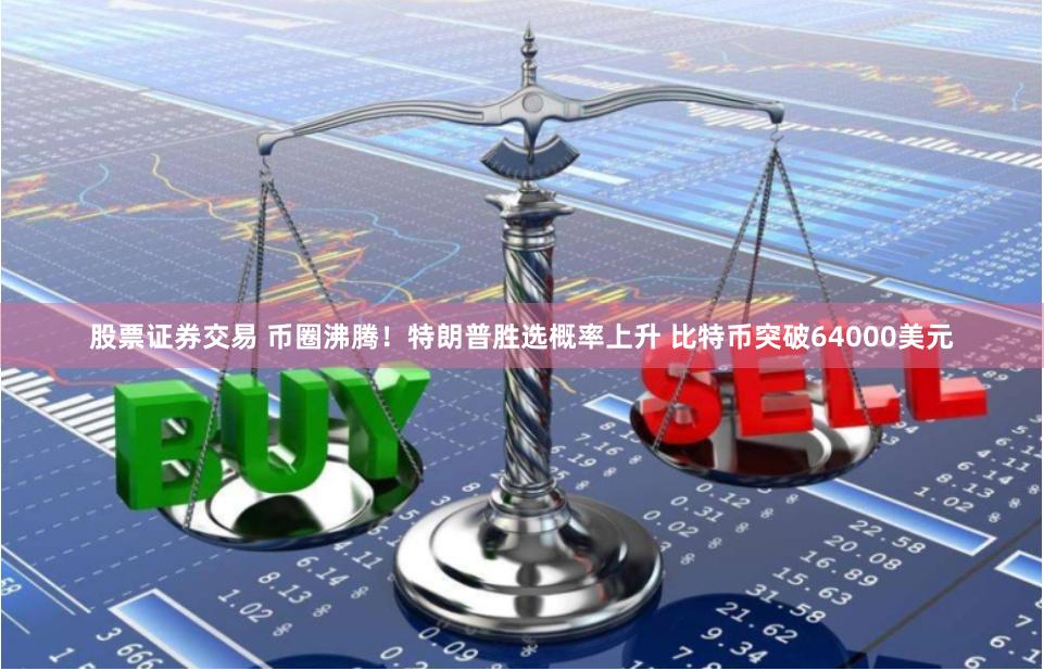 股票证券交易 币圈沸腾！特朗普胜选概率上升 比特币突破64000美元