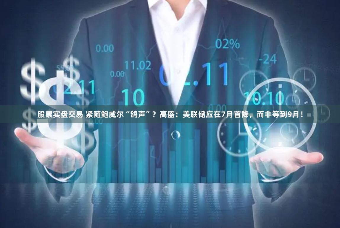 股票实盘交易 紧随鲍威尔“鸽声”？高盛：美联储应在7月首降，而非等到9月！