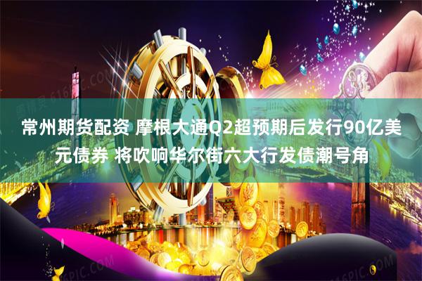 常州期货配资 摩根大通Q2超预期后发行90亿美元债券 将吹响华尔街六大行发债潮号角