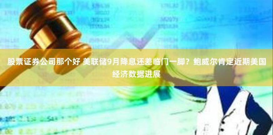 股票证券公司那个好 美联储9月降息还差临门一脚？鲍威尔肯定近期美国经济数据进展