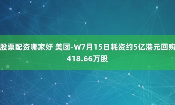 股票配资哪家好 美团-W7月15日耗资约5亿港元回购418.66万股