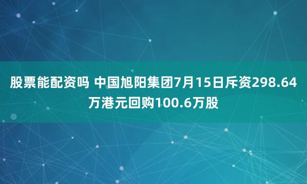 股票能配资吗 中国旭阳集团7月15日斥资298.64万港元回购100.6万股