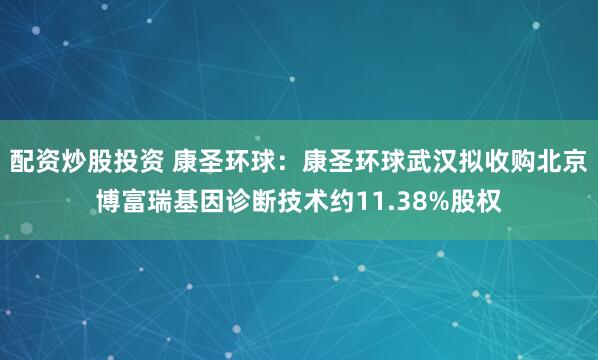 配资炒股投资 康圣环球：康圣环球武汉拟收购北京博富瑞基因诊断技术约11.38%股权