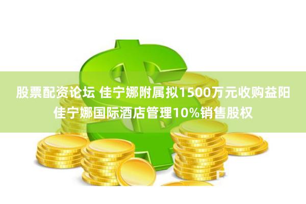 股票配资论坛 佳宁娜附属拟1500万元收购益阳佳宁娜国际酒店管理10%销售股权