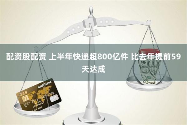 配资股配资 上半年快递超800亿件 比去年提前59天达成