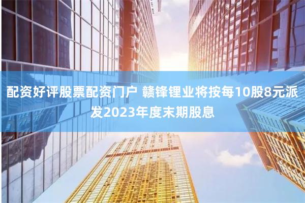配资好评股票配资门户 赣锋锂业将按每10股8元派发2023年度末期股息