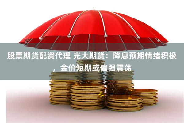 股票期货配资代理 光大期货：降息预期情绪积极，金价短期或偏强震荡