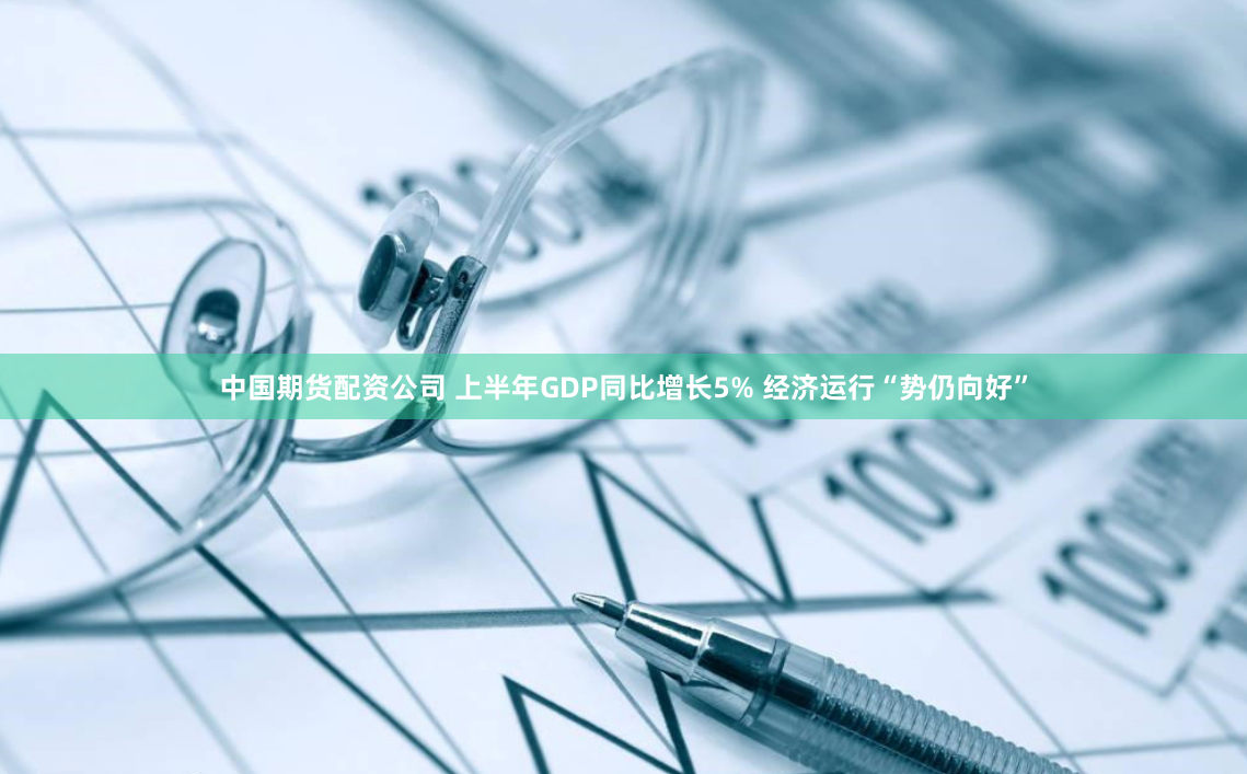 中国期货配资公司 上半年GDP同比增长5% 经济运行“势仍向好”