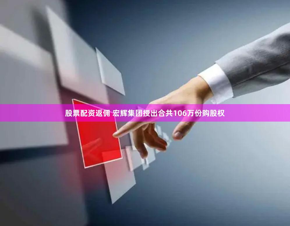 股票配资返佣 宏辉集团授出合共106万份购股权