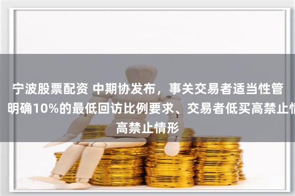 宁波股票配资 中期协发布，事关交易者适当性管理！明确10%的最低回访比例要求、交易者低买高禁止情形