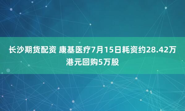 长沙期货配资 康基医疗7月15日耗资约28.42万港元回购5万股