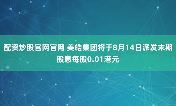 配资炒股官网官网 美皓集团将于8月14日派发末期股息每股0.01港元