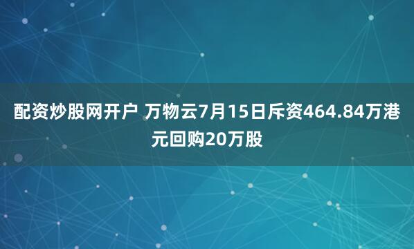 配资炒股网开户 万物云7月15日斥资464.84万港元回购20万股