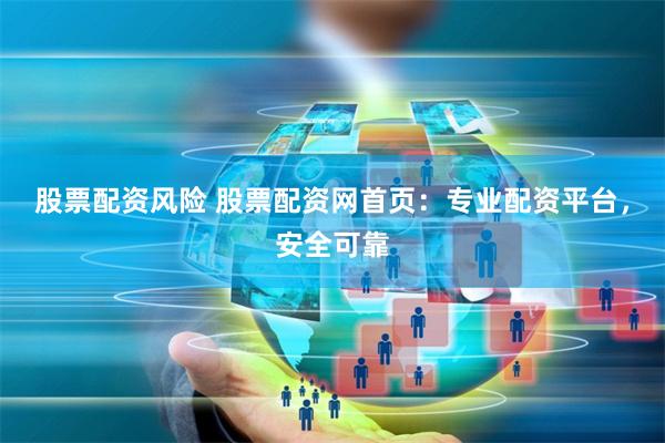 股票配资风险 股票配资网首页：专业配资平台，安全可靠