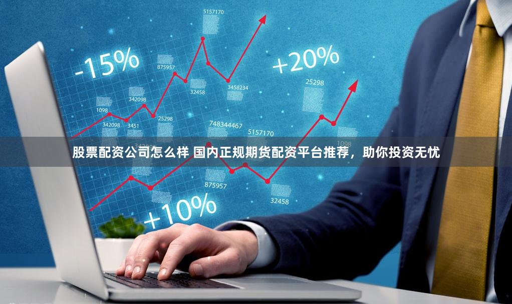 股票配资公司怎么样 国内正规期货配资平台推荐，助你投资无忧