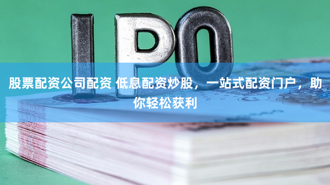 股票配资公司配资 低息配资炒股，一站式配资门户，助你轻松获利