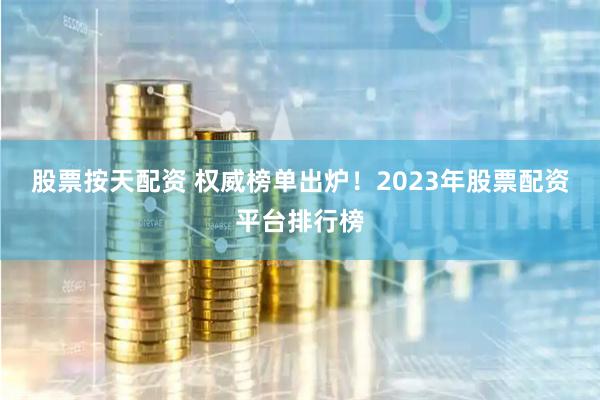 股票按天配资 权威榜单出炉！2023年股票配资平台排行榜