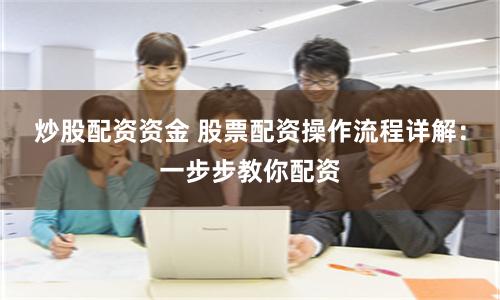 炒股配资资金 股票配资操作流程详解：一步步教你配资