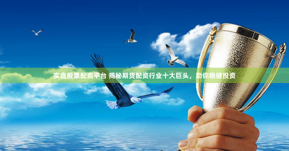 实盘股票配资平台 揭秘期货配资行业十大巨头，助你稳健投资