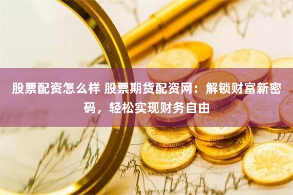股票配资怎么样 股票期货配资网：解锁财富新密码，轻松实现财务自由