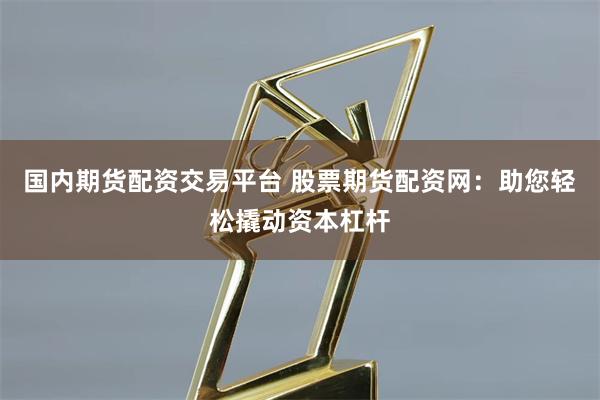 国内期货配资交易平台 股票期货配资网：助您轻松撬动资本杠杆