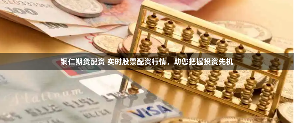 铜仁期货配资 实时股票配资行情，助您把握投资先机
