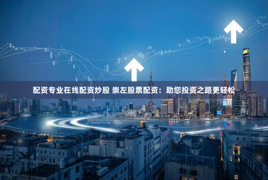 配资专业在线配资炒股 崇左股票配资：助您投资之路更轻松