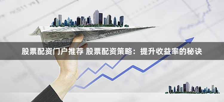 股票配资门户推荐 股票配资策略：提升收益率的秘诀