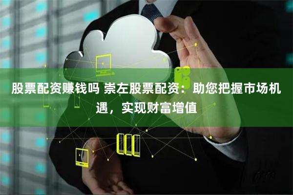 股票配资赚钱吗 崇左股票配资：助您把握市场机遇，实现财富增值