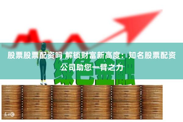 股票股票配资吗 解锁财富新高度：知名股票配资公司助您一臂之力