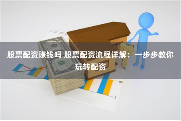 股票配资赚钱吗 股票配资流程详解：一步步教你玩转配资