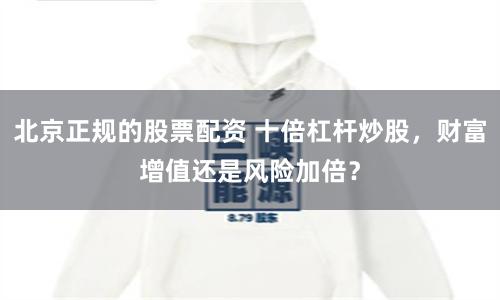 北京正规的股票配资 十倍杠杆炒股，财富增值还是风险加倍？