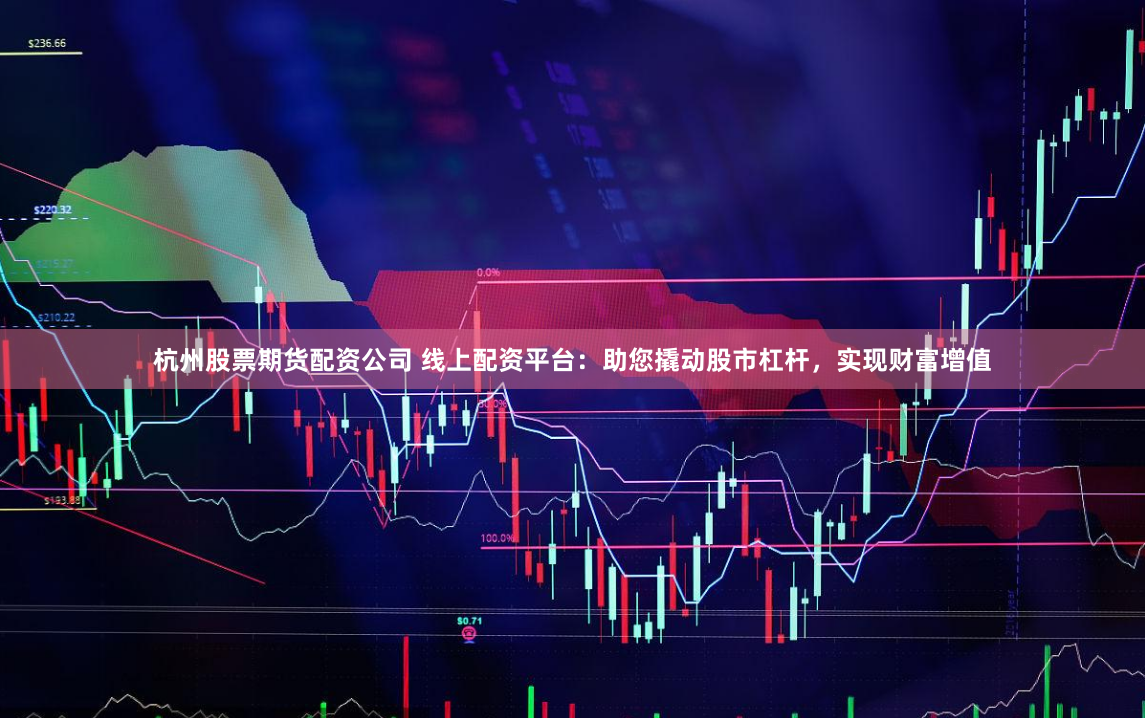 杭州股票期货配资公司 线上配资平台：助您撬动股市杠杆，实现财富增值