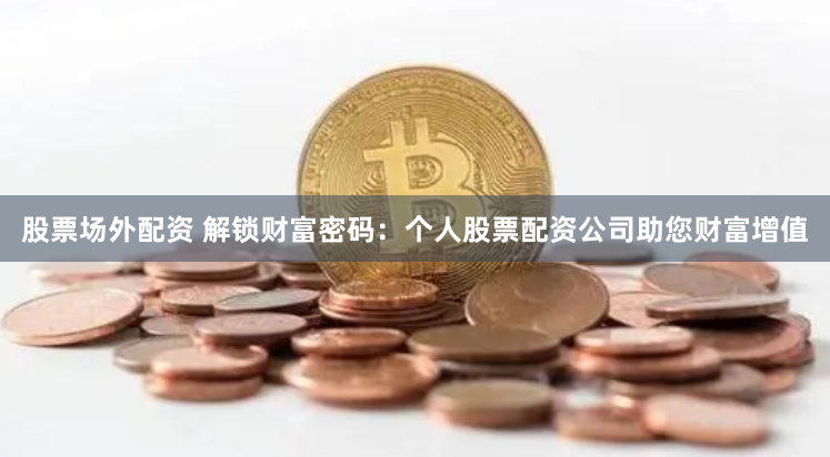 股票场外配资 解锁财富密码：个人股票配资公司助您财富增值