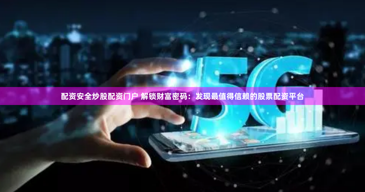 配资安全炒股配资门户 解锁财富密码：发现最值得信赖的股票配资平台