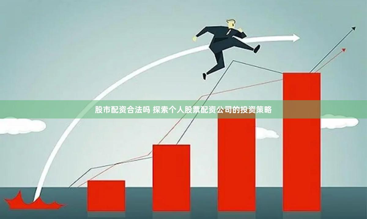 股市配资合法吗 探索个人股票配资公司的投资策略