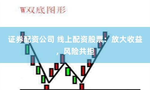 证券配资公司 线上配资股票：放大收益，风险共担