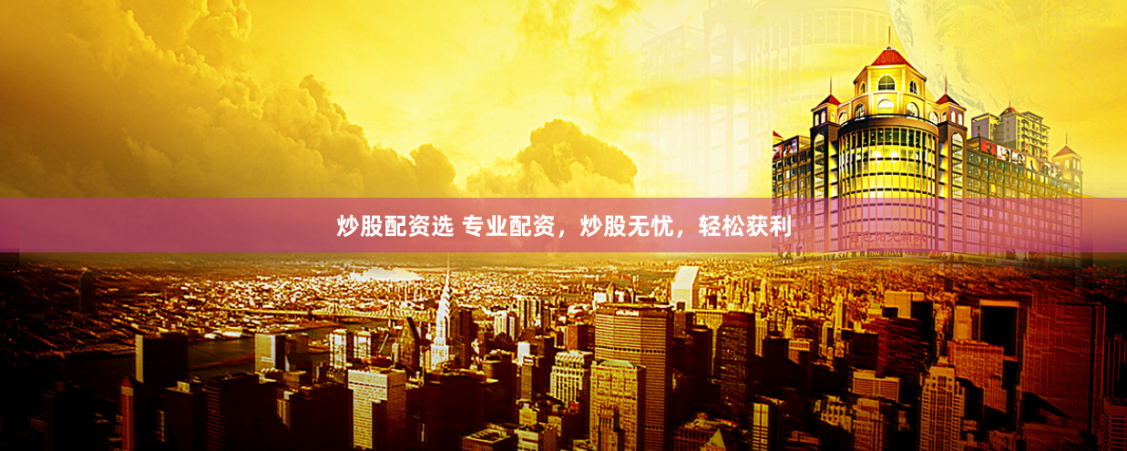 炒股配资选 专业配资，炒股无忧，轻松获利