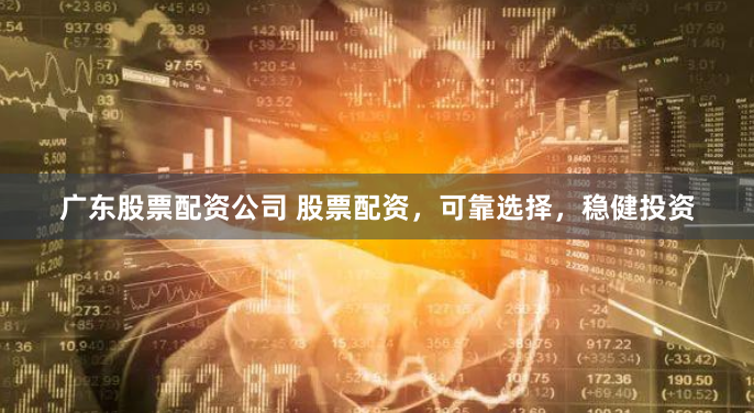 广东股票配资公司 股票配资，可靠选择，稳健投资