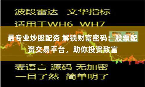 最专业炒股配资 解锁财富密码：股票配资交易平台，助你投资致富