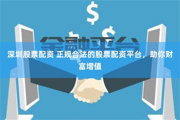 深圳股票配资 正规合法的股票配资平台，助你财富增值